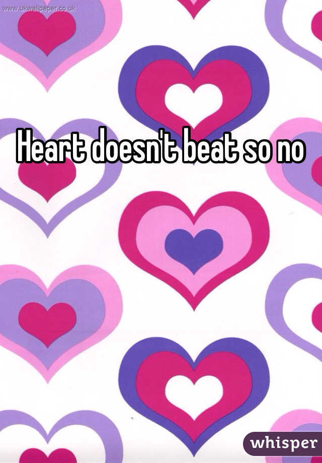 Heart doesn't beat so no