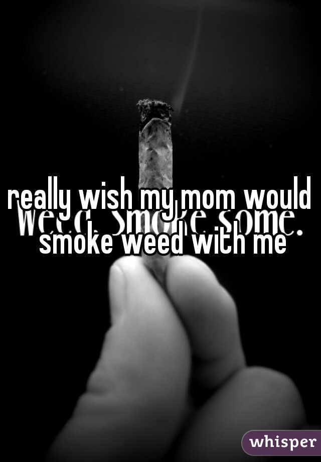 really wish my mom would smoke weed with me