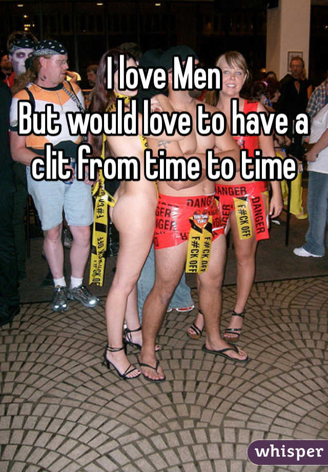 I love Men
But would love to have a clit from time to time 