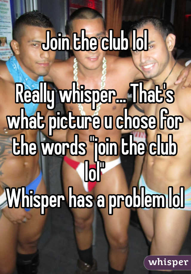 Join the club lol

Really whisper... That's what picture u chose for the words "join the club lol" 
Whisper has a problem lol