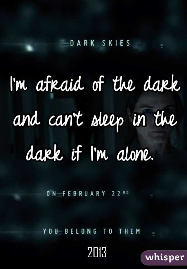 I'm afraid of the dark and can't sleep in the dark if I'm alone. 