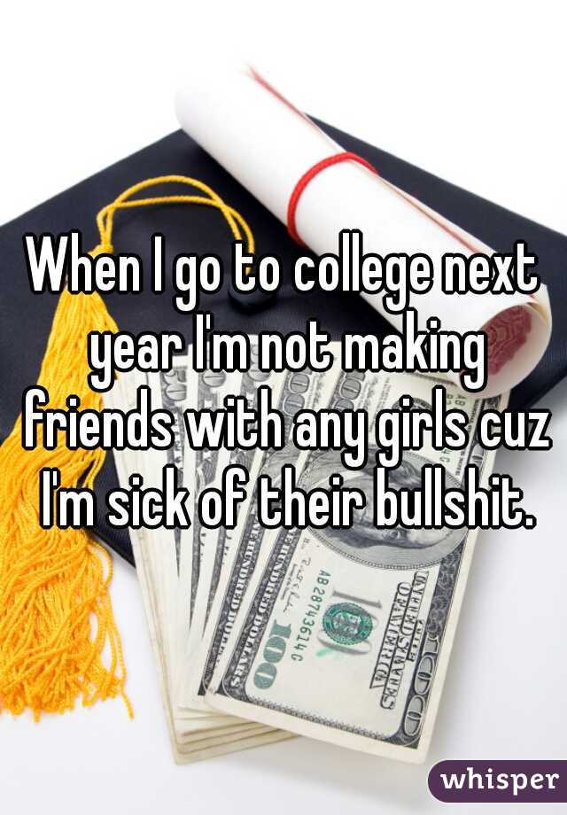 When I go to college next year I'm not making friends with any girls cuz I'm sick of their bullshit.