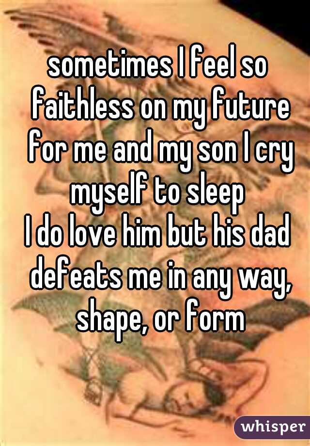 sometimes I feel so faithless on my future for me and my son I cry myself to sleep 
I do love him but his dad defeats me in any way, shape, or form