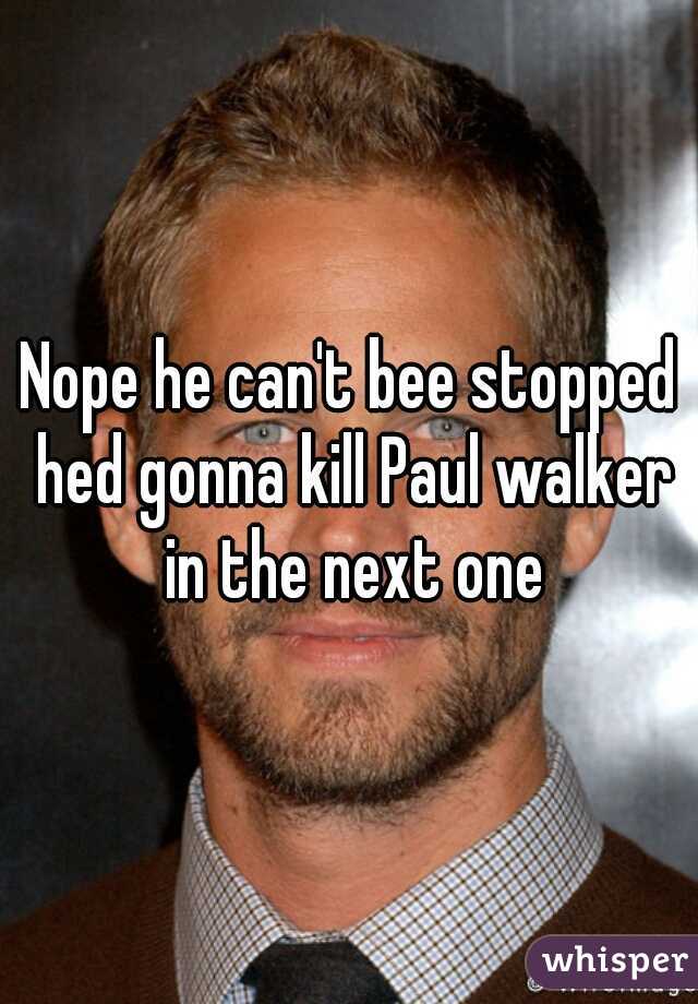 Nope he can't bee stopped hed gonna kill Paul walker in the next one
