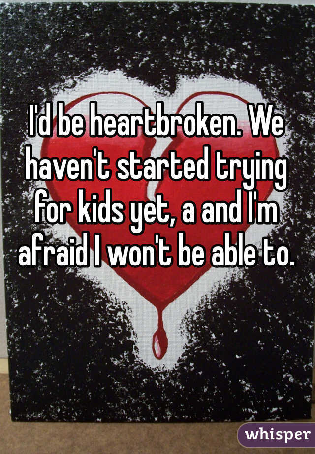 I'd be heartbroken. We haven't started trying for kids yet, a and I'm afraid I won't be able to.