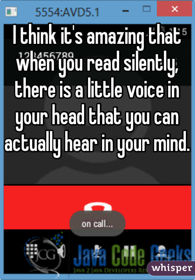 I think it's amazing that when you read silently, there is a little voice in your head that you can actually hear in your mind. 