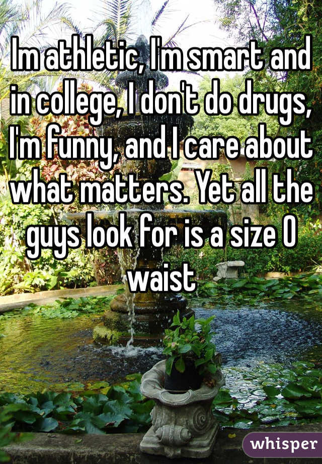 Im athletic, I'm smart and in college, I don't do drugs, I'm funny, and I care about what matters. Yet all the guys look for is a size 0 waist