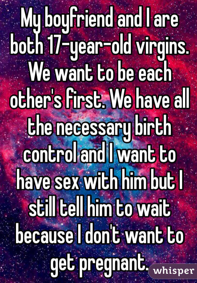My boyfriend and I are both 17-year-old virgins. We want to be each other's first. We have all the necessary birth control and I want to have sex with him but I still tell him to wait because I don't want to get pregnant.