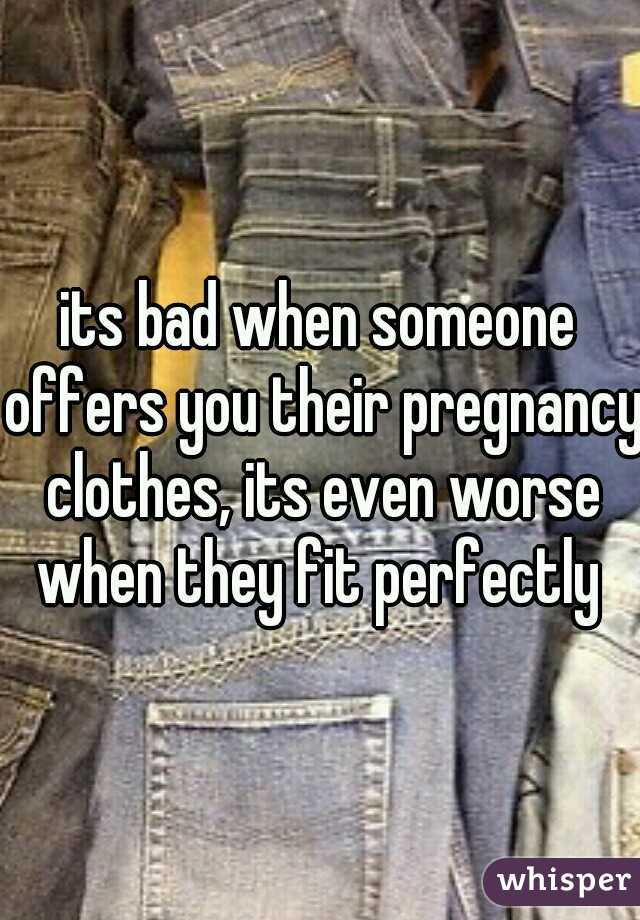 its bad when someone offers you their pregnancy clothes, its even worse when they fit perfectly 