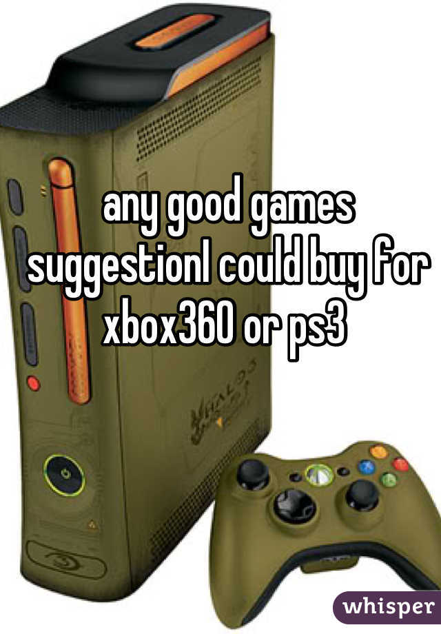 any good games suggestionI could buy for xbox360 or ps3 