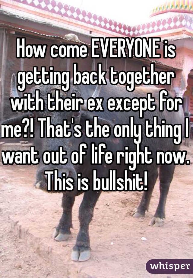 How come EVERYONE is getting back together with their ex except for me?! That's the only thing I want out of life right now. This is bullshit!