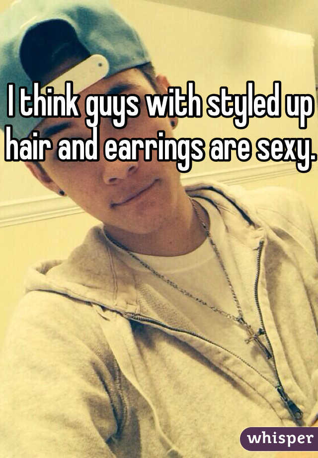 I think guys with styled up hair and earrings are sexy. 