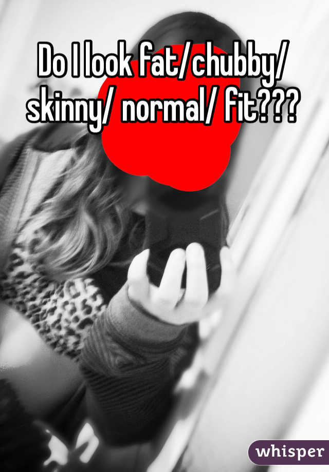 Do I look fat/chubby/ skinny/ normal/ fit??? 


