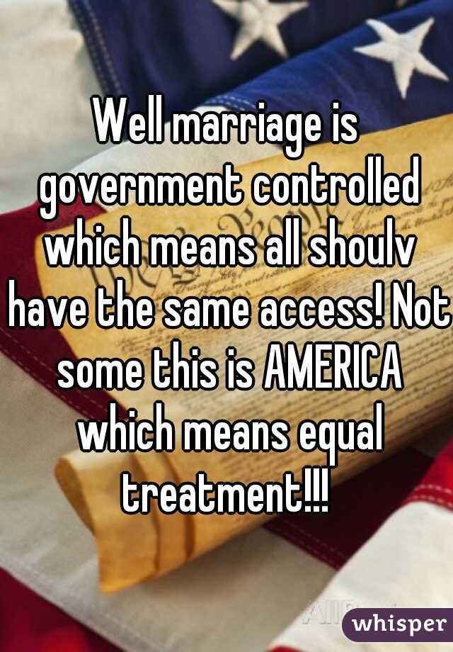Well marriage is government controlled which means all shoulv have the same access! Not some this is AMERICA which means equal treatment!!! 