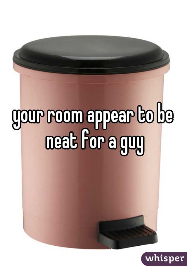 your room appear to be neat for a guy