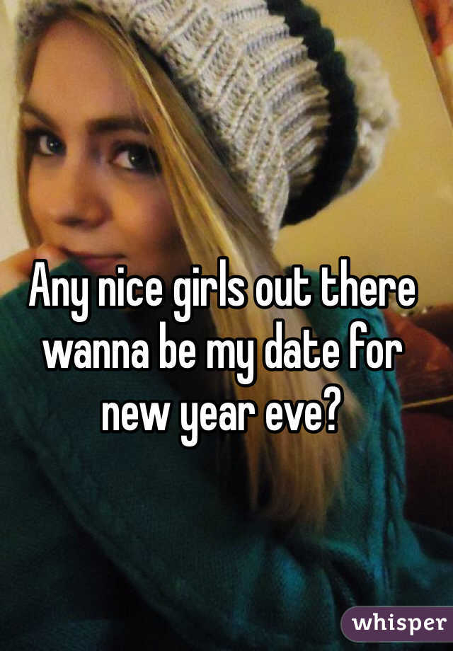 Any nice girls out there wanna be my date for new year eve?