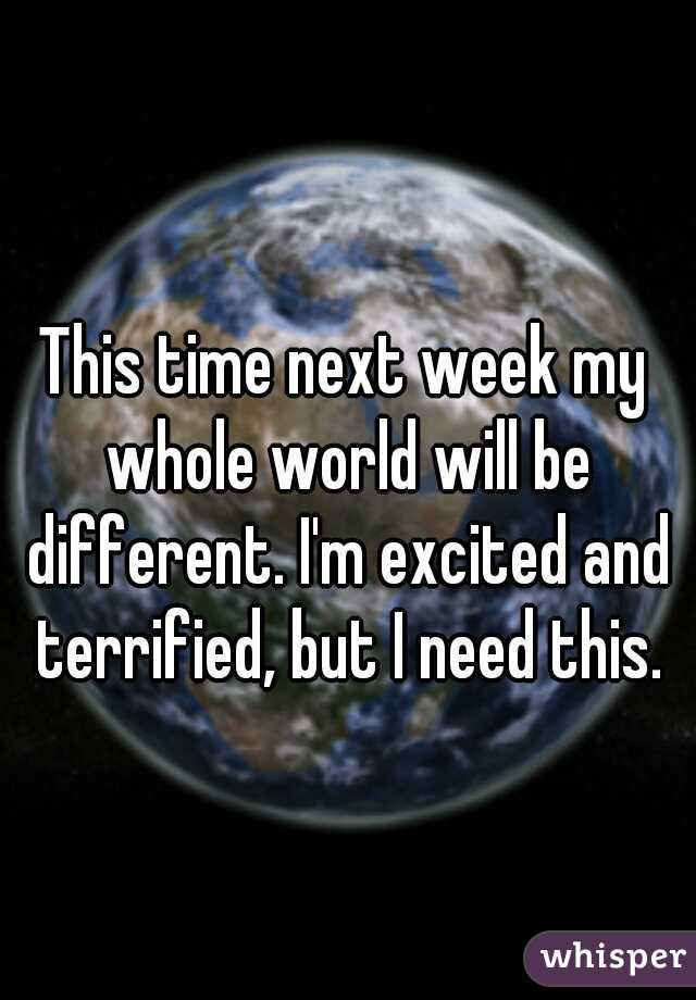 This time next week my whole world will be different. I'm excited and terrified, but I need this.