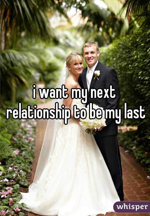 i want my next relationship to be my last