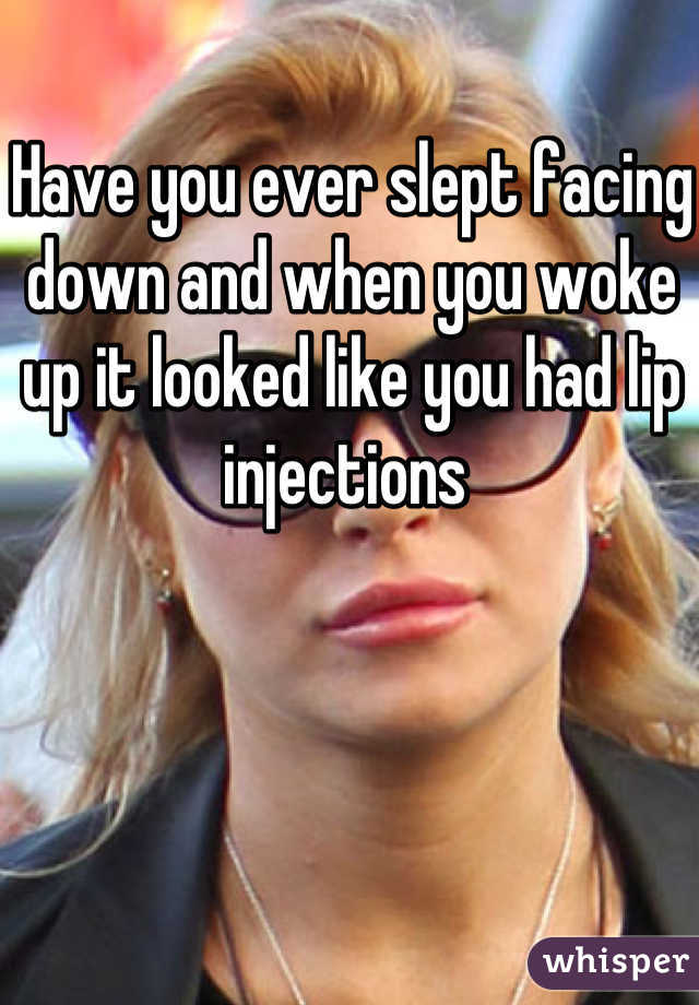Have you ever slept facing down and when you woke up it looked like you had lip injections 