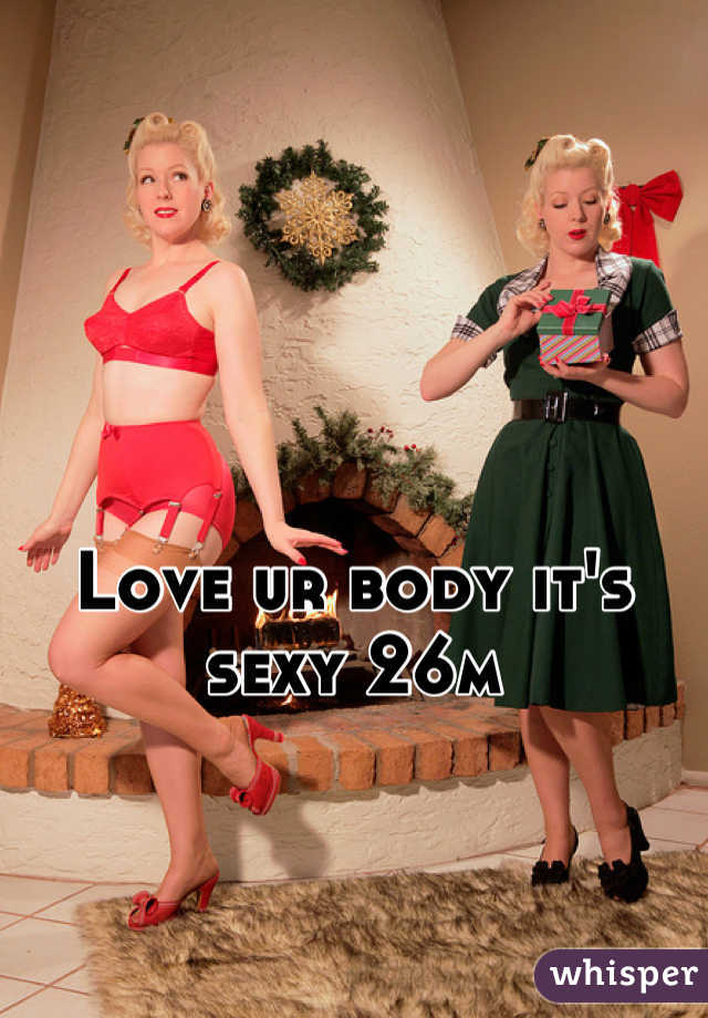 Love ur body it's sexy 26m