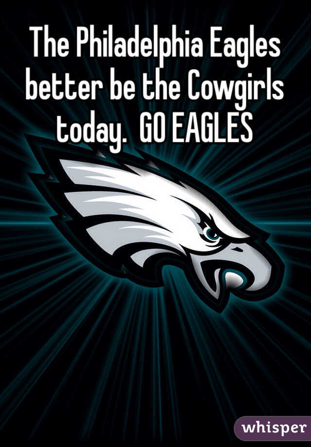 The Philadelphia Eagles better be the Cowgirls today.  GO EAGLES