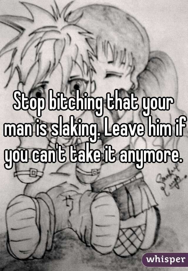 Stop bitching that your man is slaking. Leave him if you can't take it anymore. 