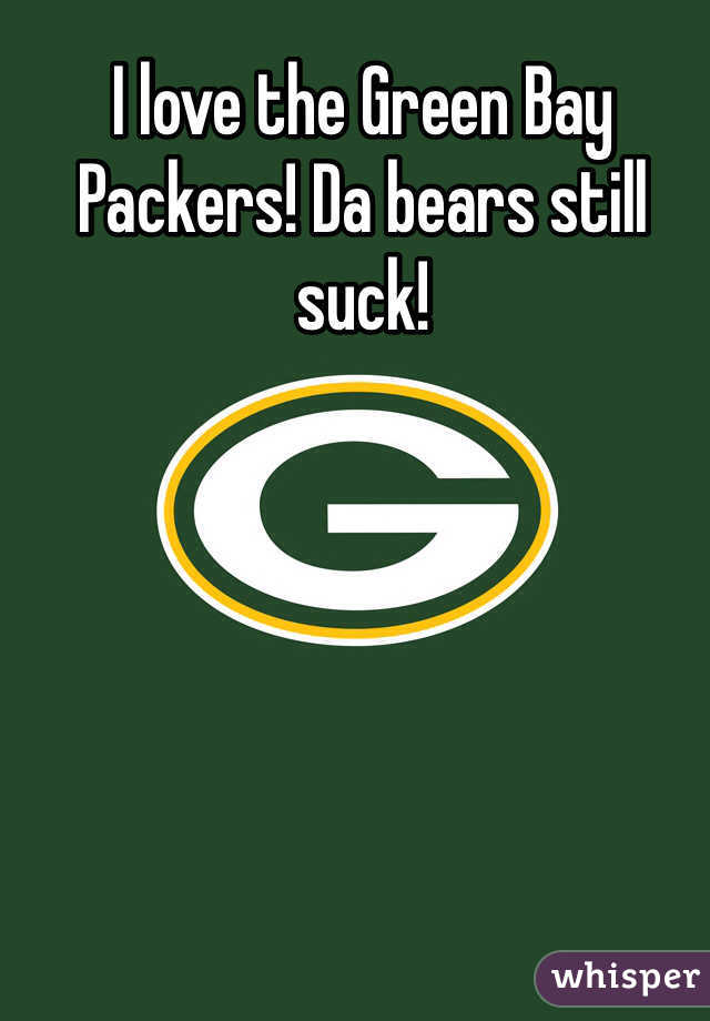 I love the Green Bay Packers! Da bears still suck!