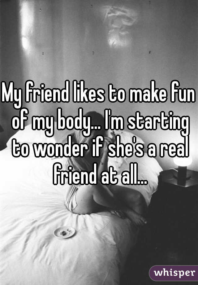 My friend likes to make fun of my body... I'm starting to wonder if she's a real friend at all...