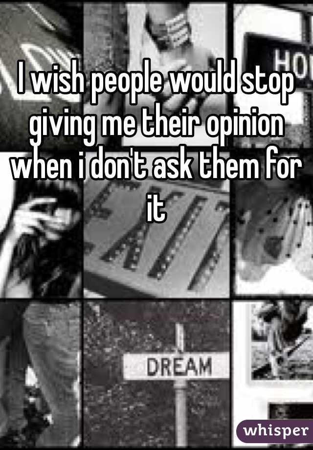 I wish people would stop giving me their opinion when i don't ask them for it