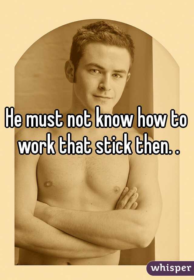 He must not know how to work that stick then. .