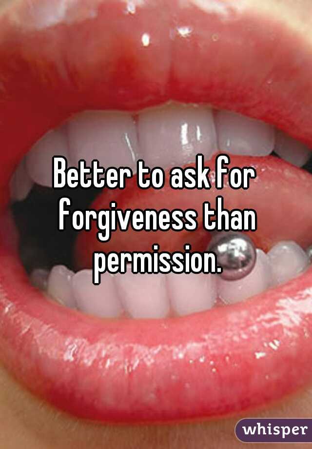 Better to ask for forgiveness than permission.