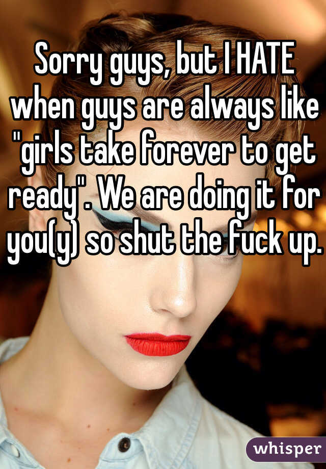 Sorry guys, but I HATE when guys are always like "girls take forever to get ready". We are doing it for you(y) so shut the fuck up.