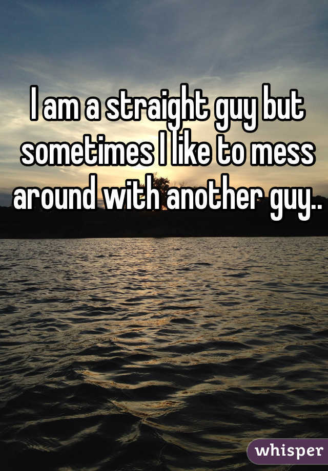 I am a straight guy but sometimes I like to mess around with another guy..