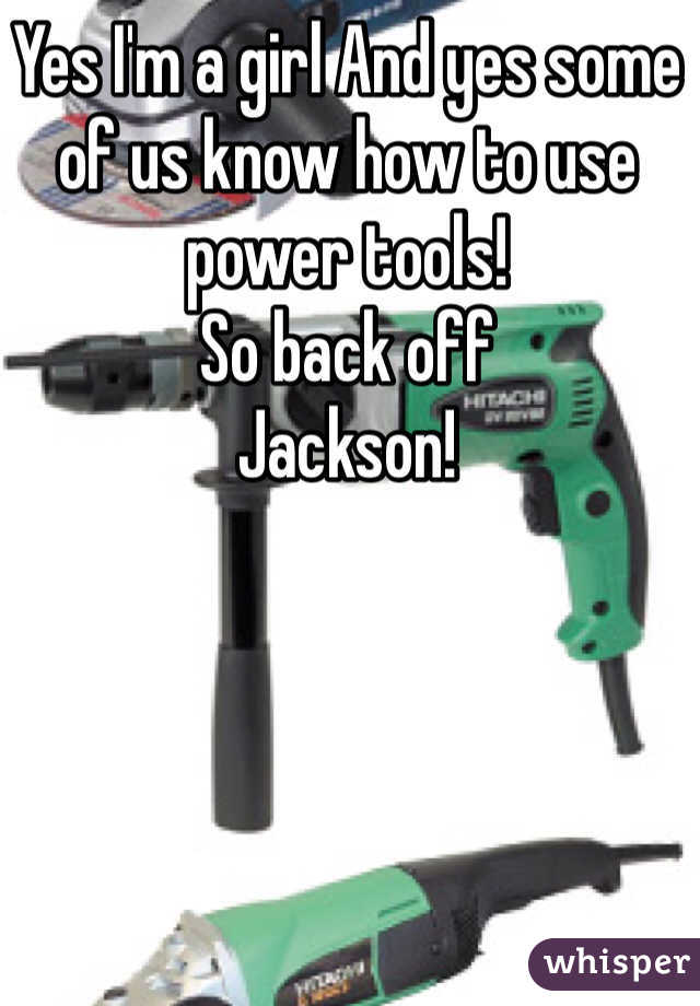 Yes I'm a girl And yes some of us know how to use power tools! 
So back off
Jackson!