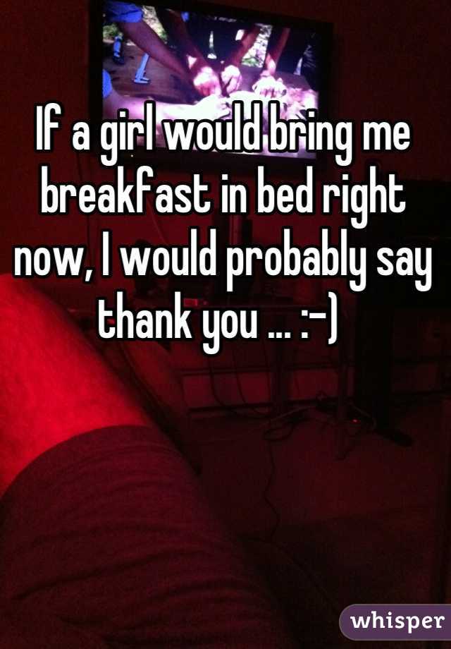 If a girl would bring me breakfast in bed right now, I would probably say thank you ... :-) 