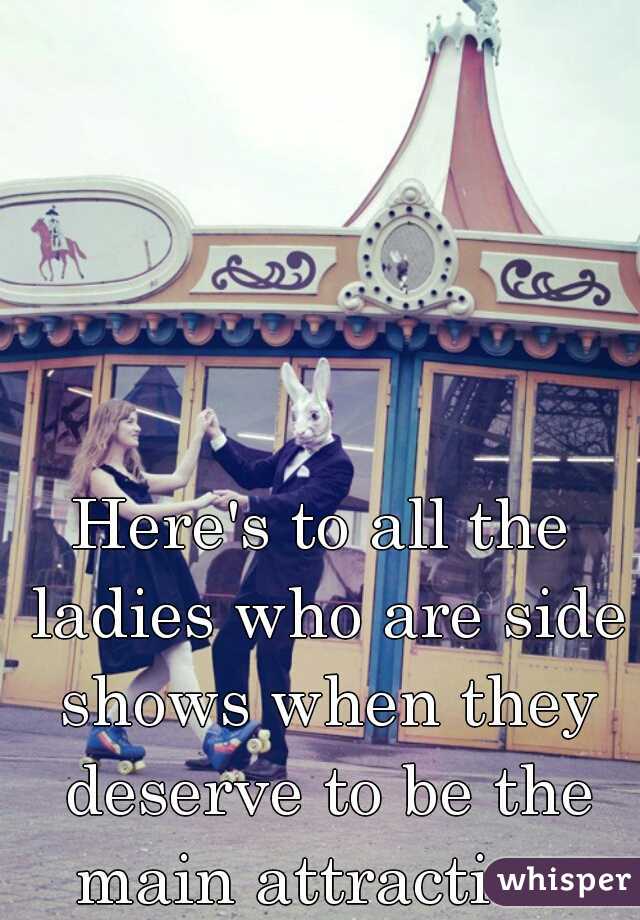 Here's to all the ladies who are side shows when they deserve to be the main attraction 
