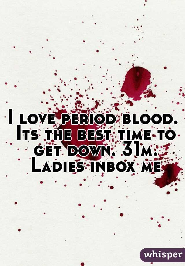 I love period blood. Its the best time to get down. 31m. Ladies inbox me