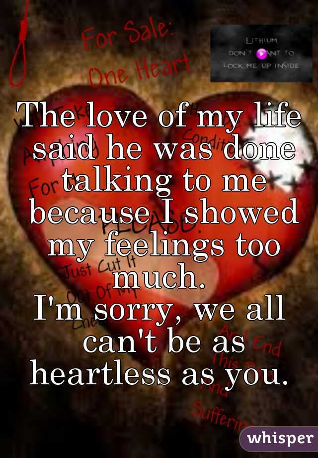 The love of my life said he was done talking to me because I showed my feelings too much. 
I'm sorry, we all can't be as heartless as you. 