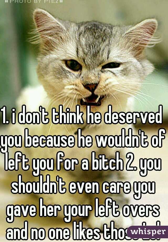 1. i don't think he deserved you because he wouldn't of left you for a bitch 2. you shouldn't even care you gave her your left overs and no one likes those Lol
 