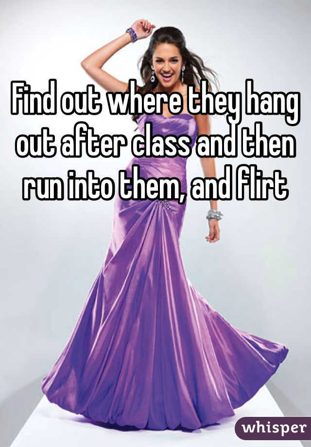 Find out where they hang out after class and then run into them, and flirt
