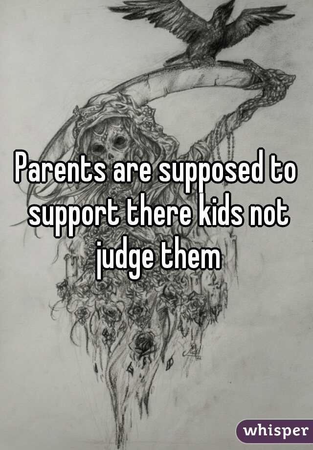Parents are supposed to support there kids not judge them