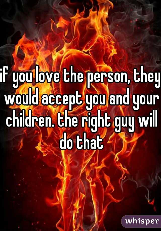 if you love the person, they would accept you and your children. the right guy will do that