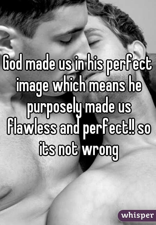God made us in his perfect image which means he purposely made us flawless and perfect!! so its not wrong