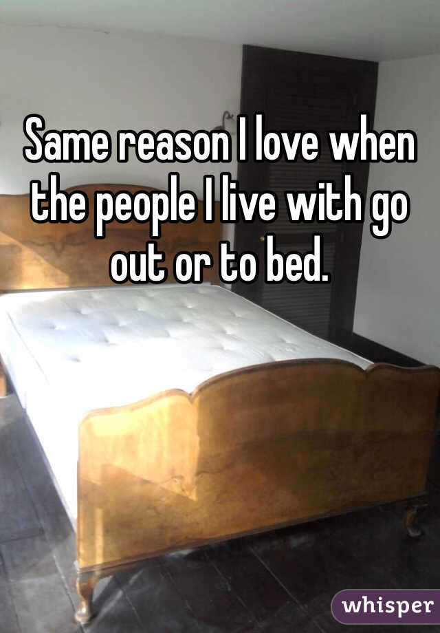 Same reason I love when the people I live with go out or to bed. 