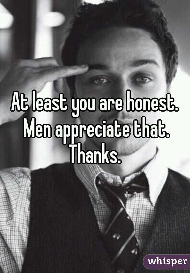 At least you are honest. Men appreciate that. Thanks. 