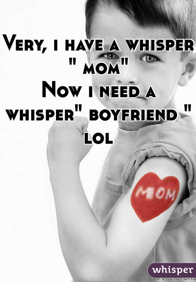 Very, i have a whisper " mom" 
Now i need a whisper" boyfriend "
lol 