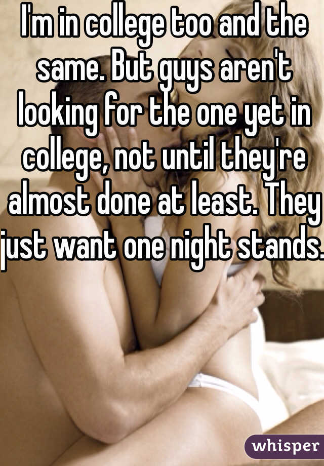 I'm in college too and the same. But guys aren't looking for the one yet in college, not until they're almost done at least. They just want one night stands. 