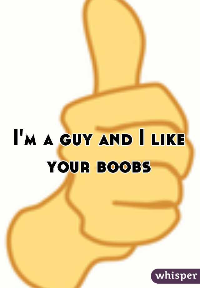 I'm a guy and I like your boobs 