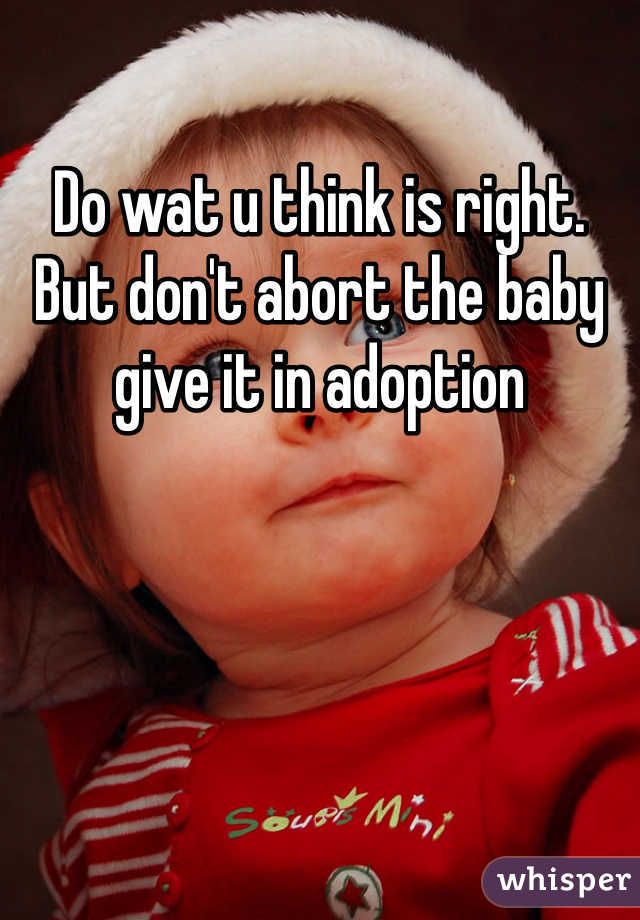 Do wat u think is right. But don't abort the baby give it in adoption 