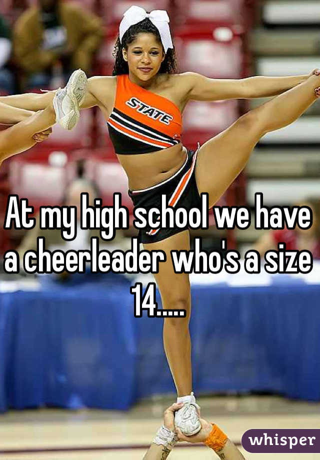 At my high school we have a cheerleader who's a size 14.....